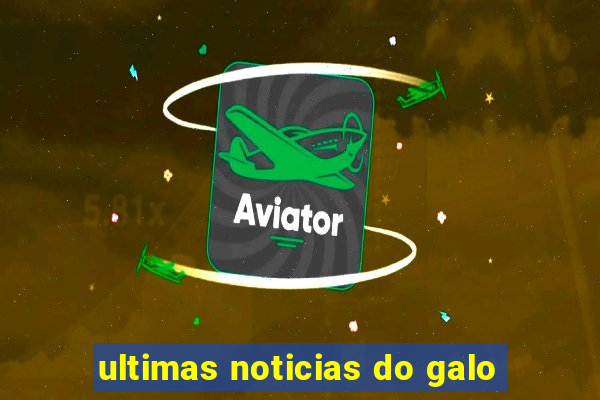 ultimas noticias do galo